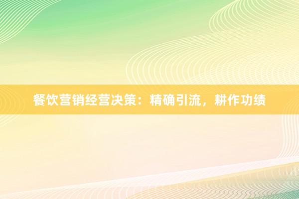 餐饮营销经营决策：精确引流，耕作功绩